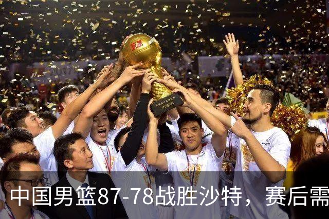 中国男篮87-78战胜沙特，赛后需反思的6大事实