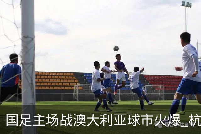 国足主场战澳大利亚球市火爆 杭州已经准备好了！