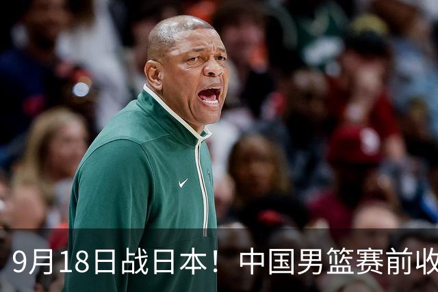9月18日战日本！中国男篮赛前收获3大喜讯，日媒：64年后重返决赛